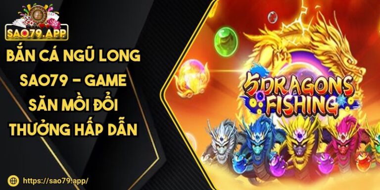 Bắn Cá Ngũ Long SAO79 - Game Săn Mồi Đổi Thưởng Hấp Dẫn