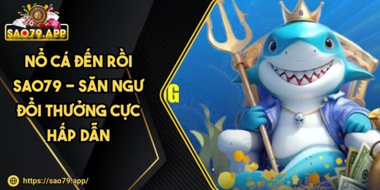 Nổ Cá Đến Rồi SAO79 - Săn Ngư Đổi Thưởng Cực Hấp Dẫn